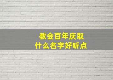 教会百年庆取什么名字好听点