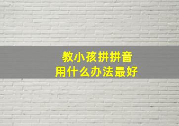 教小孩拼拼音用什么办法最好