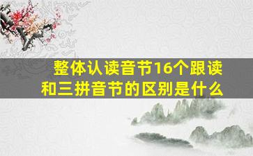 整体认读音节16个跟读和三拼音节的区别是什么