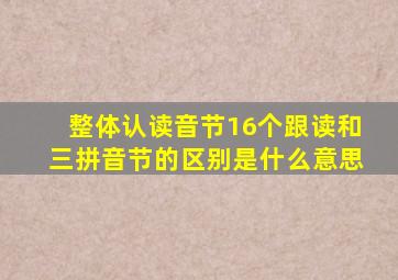 整体认读音节16个跟读和三拼音节的区别是什么意思