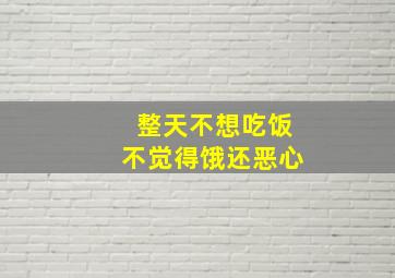 整天不想吃饭不觉得饿还恶心