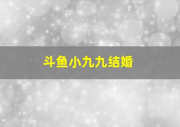 斗鱼小九九结婚