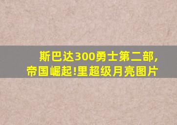 斯巴达300勇士第二部,帝国崛起!里超级月亮图片