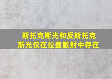 斯托克斯光和反斯托克斯光仅在拉曼散射中存在