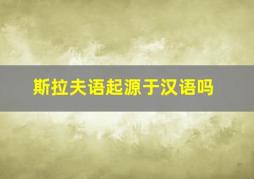 斯拉夫语起源于汉语吗