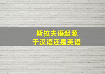 斯拉夫语起源于汉语还是英语