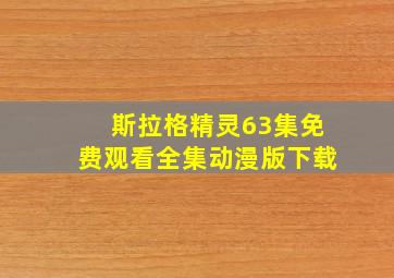 斯拉格精灵63集免费观看全集动漫版下载