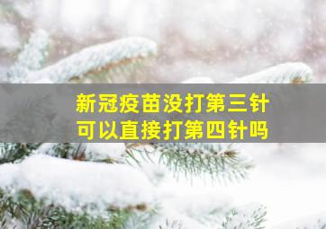 新冠疫苗没打第三针可以直接打第四针吗