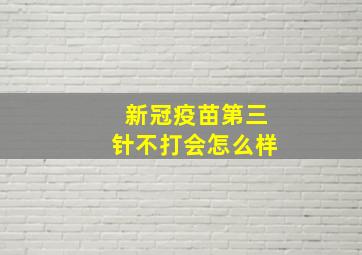 新冠疫苗第三针不打会怎么样