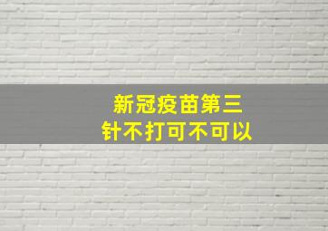 新冠疫苗第三针不打可不可以