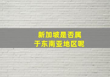 新加坡是否属于东南亚地区呢