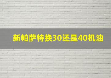 新帕萨特换30还是40机油