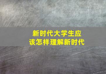 新时代大学生应该怎样理解新时代