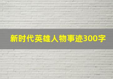 新时代英雄人物事迹300字