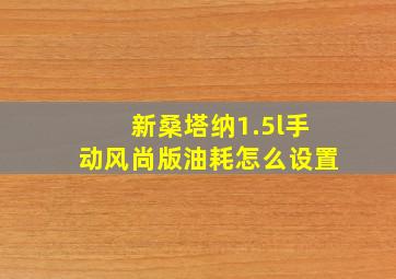 新桑塔纳1.5l手动风尚版油耗怎么设置