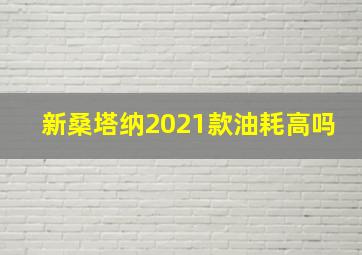 新桑塔纳2021款油耗高吗