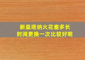 新桑塔纳火花塞多长时间更换一次比较好呢