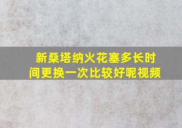 新桑塔纳火花塞多长时间更换一次比较好呢视频