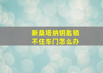 新桑塔纳钥匙锁不住车门怎么办