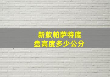 新款帕萨特底盘高度多少公分