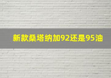 新款桑塔纳加92还是95油