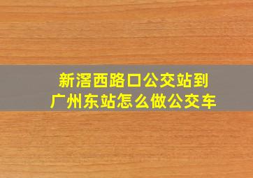 新滘西路口公交站到广州东站怎么做公交车