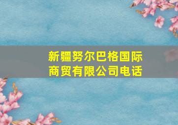 新疆努尔巴格国际商贸有限公司电话