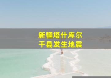 新疆塔什库尔干县发生地震