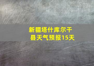 新疆塔什库尔干县天气预报15天