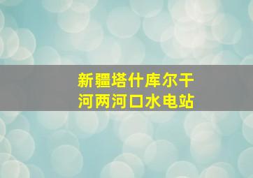 新疆塔什库尔干河两河口水电站