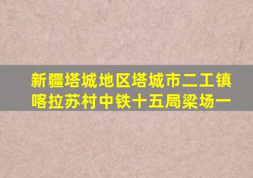 新疆塔城地区塔城市二工镇喀拉苏村中铁十五局梁场一