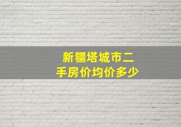 新疆塔城市二手房价均价多少