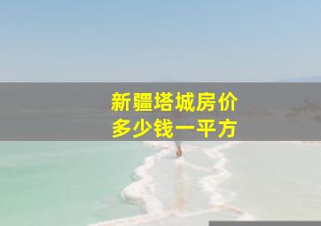 新疆塔城房价多少钱一平方