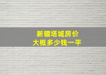 新疆塔城房价大概多少钱一平