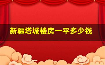 新疆塔城楼房一平多少钱