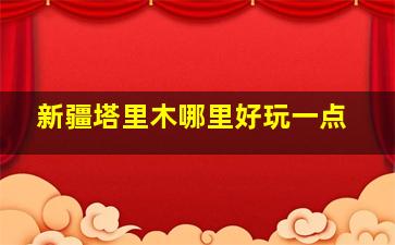 新疆塔里木哪里好玩一点