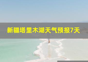 新疆塔里木湖天气预报7天