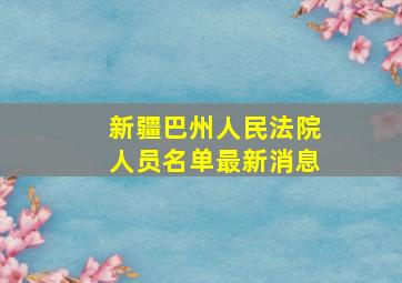 新疆巴州人民法院人员名单最新消息