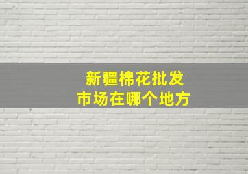 新疆棉花批发市场在哪个地方