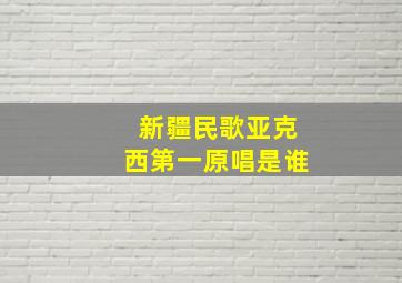 新疆民歌亚克西第一原唱是谁