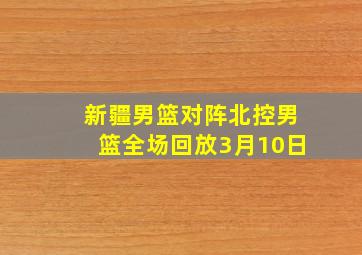 新疆男篮对阵北控男篮全场回放3月10日