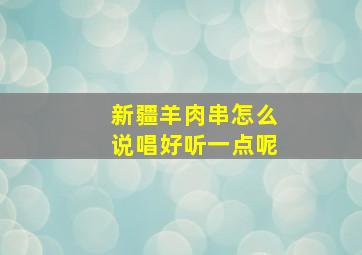 新疆羊肉串怎么说唱好听一点呢