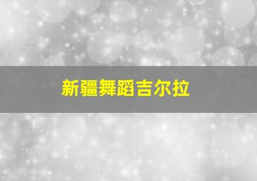 新疆舞蹈吉尔拉