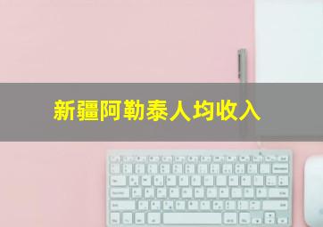 新疆阿勒泰人均收入