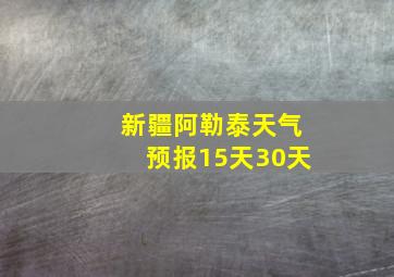 新疆阿勒泰天气预报15天30天