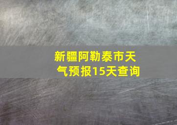 新疆阿勒泰市天气预报15天查询