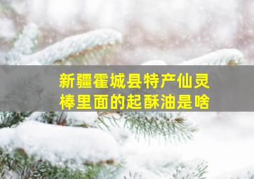 新疆霍城县特产仙灵棒里面的起酥油是啥