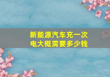 新能源汽车充一次电大概需要多少钱