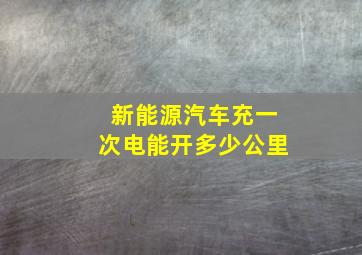 新能源汽车充一次电能开多少公里