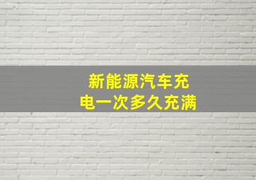 新能源汽车充电一次多久充满